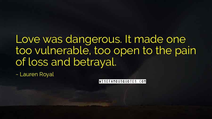 Lauren Royal Quotes: Love was dangerous. It made one too vulnerable, too open to the pain of loss and betrayal.