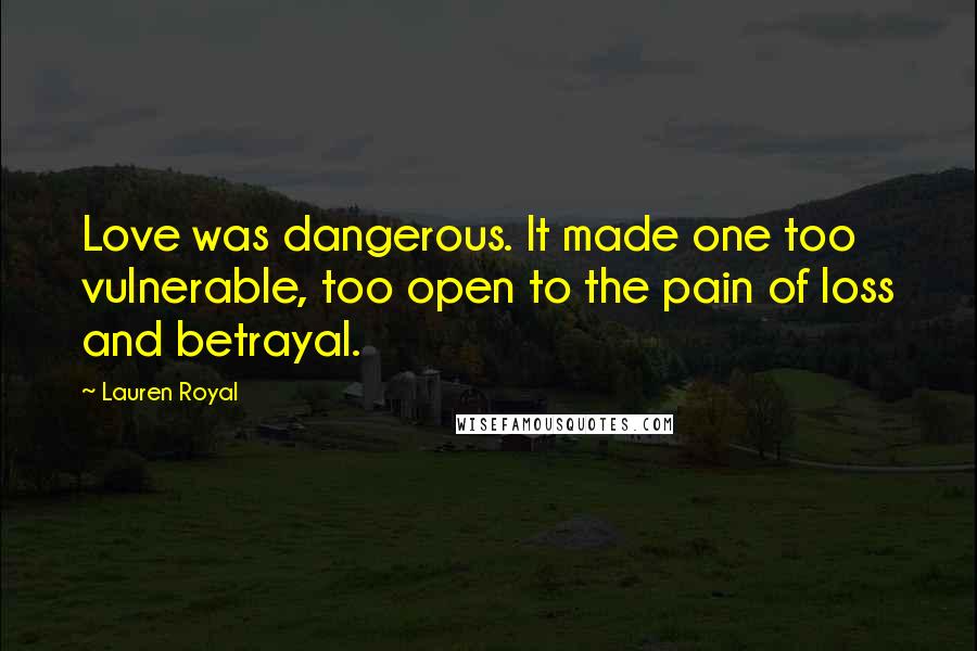 Lauren Royal Quotes: Love was dangerous. It made one too vulnerable, too open to the pain of loss and betrayal.