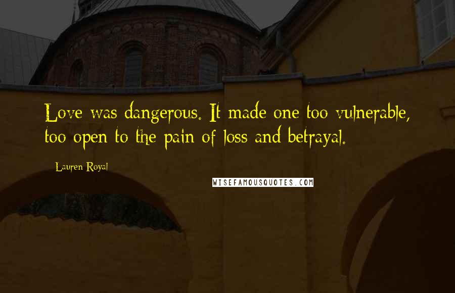 Lauren Royal Quotes: Love was dangerous. It made one too vulnerable, too open to the pain of loss and betrayal.