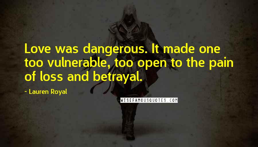 Lauren Royal Quotes: Love was dangerous. It made one too vulnerable, too open to the pain of loss and betrayal.