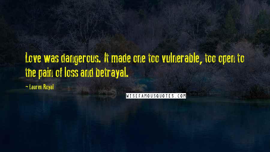 Lauren Royal Quotes: Love was dangerous. It made one too vulnerable, too open to the pain of loss and betrayal.