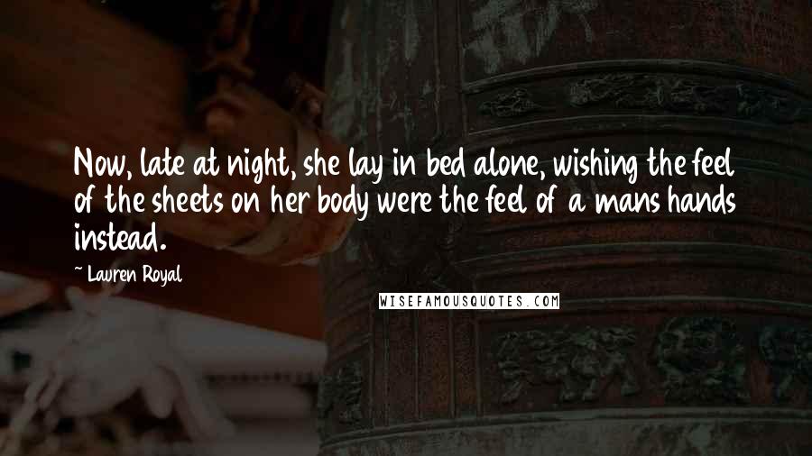 Lauren Royal Quotes: Now, late at night, she lay in bed alone, wishing the feel of the sheets on her body were the feel of a mans hands instead.