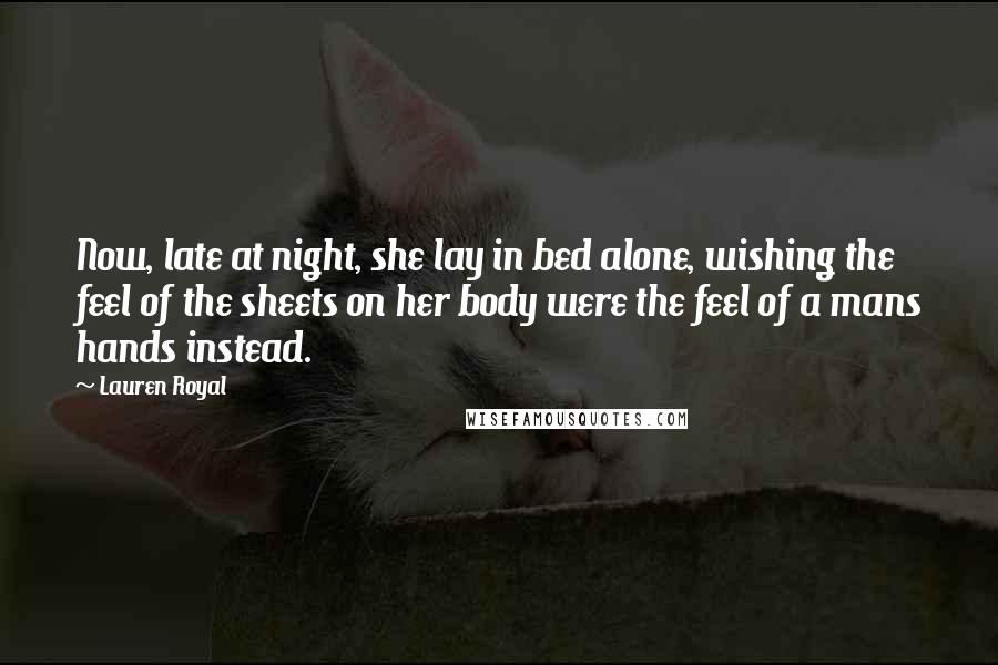 Lauren Royal Quotes: Now, late at night, she lay in bed alone, wishing the feel of the sheets on her body were the feel of a mans hands instead.