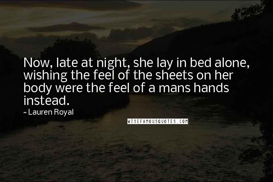 Lauren Royal Quotes: Now, late at night, she lay in bed alone, wishing the feel of the sheets on her body were the feel of a mans hands instead.
