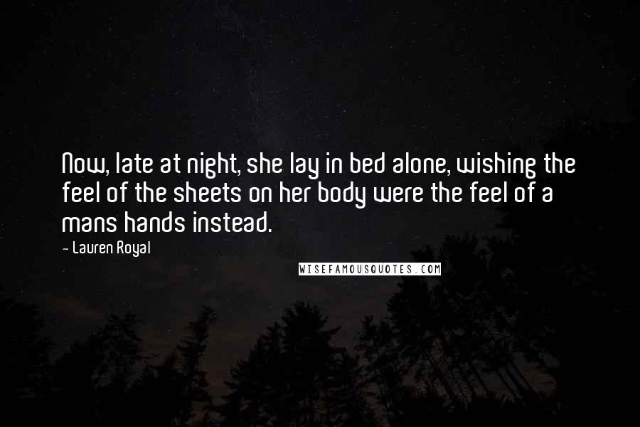 Lauren Royal Quotes: Now, late at night, she lay in bed alone, wishing the feel of the sheets on her body were the feel of a mans hands instead.