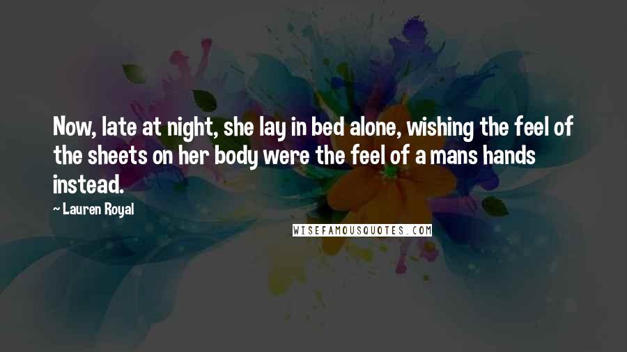 Lauren Royal Quotes: Now, late at night, she lay in bed alone, wishing the feel of the sheets on her body were the feel of a mans hands instead.