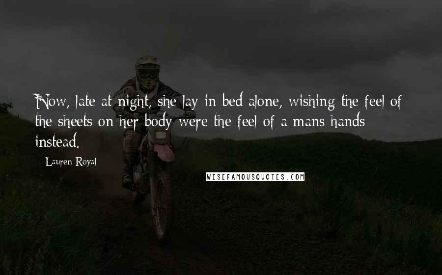 Lauren Royal Quotes: Now, late at night, she lay in bed alone, wishing the feel of the sheets on her body were the feel of a mans hands instead.