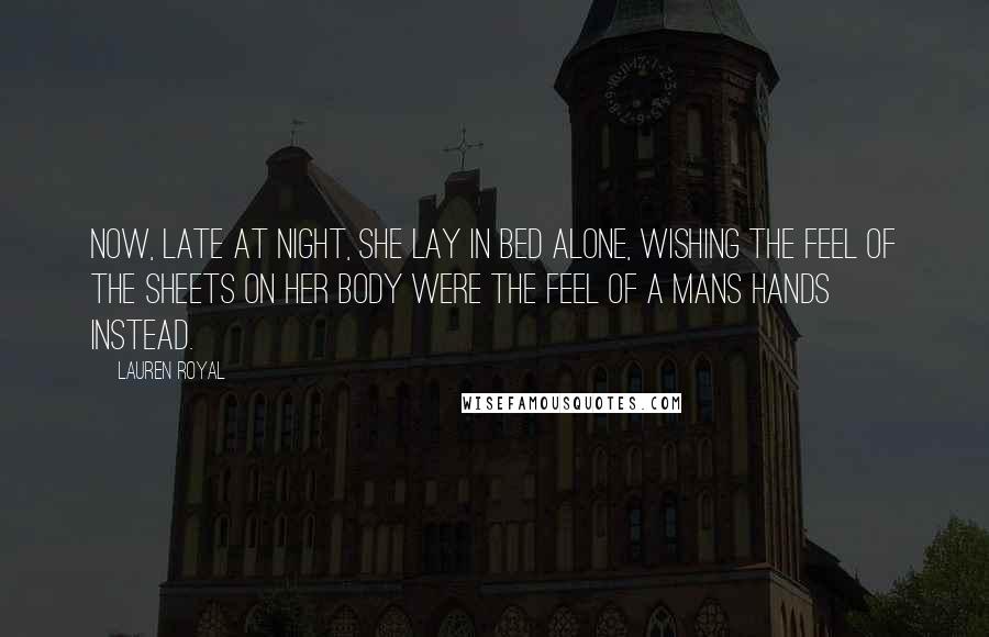 Lauren Royal Quotes: Now, late at night, she lay in bed alone, wishing the feel of the sheets on her body were the feel of a mans hands instead.