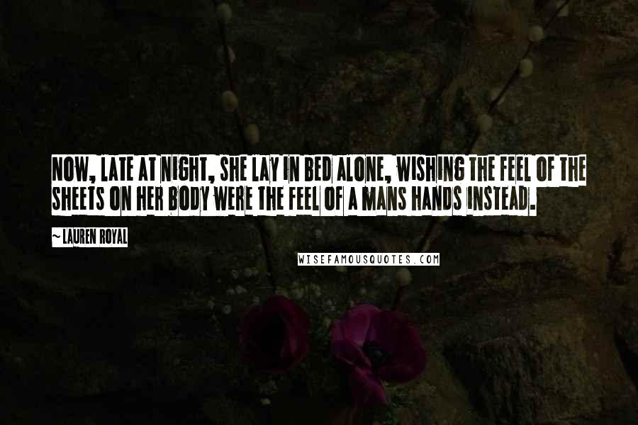 Lauren Royal Quotes: Now, late at night, she lay in bed alone, wishing the feel of the sheets on her body were the feel of a mans hands instead.