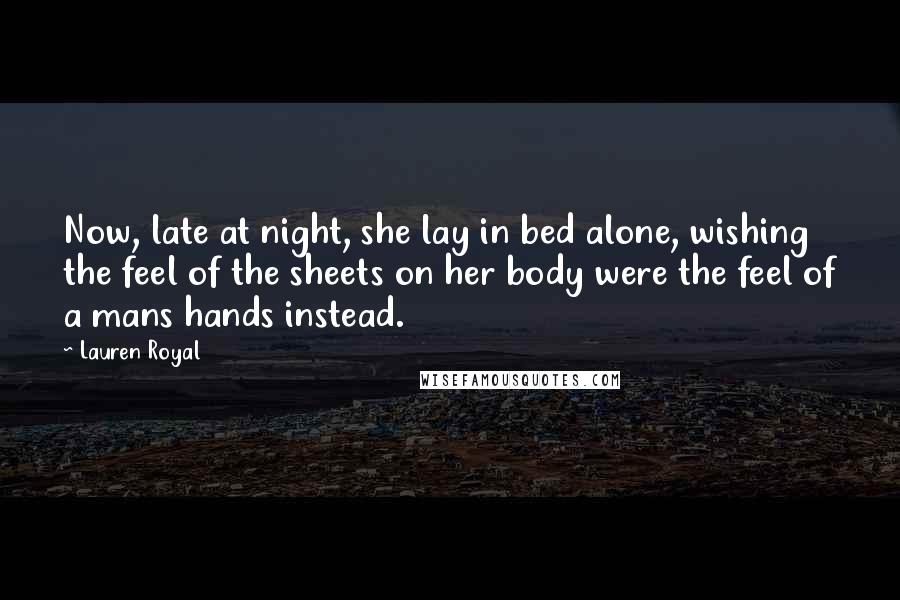 Lauren Royal Quotes: Now, late at night, she lay in bed alone, wishing the feel of the sheets on her body were the feel of a mans hands instead.