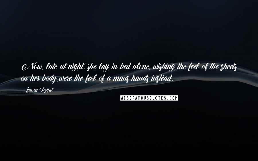 Lauren Royal Quotes: Now, late at night, she lay in bed alone, wishing the feel of the sheets on her body were the feel of a mans hands instead.