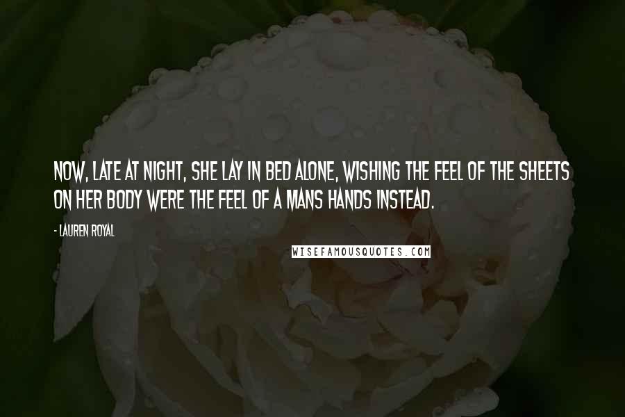 Lauren Royal Quotes: Now, late at night, she lay in bed alone, wishing the feel of the sheets on her body were the feel of a mans hands instead.