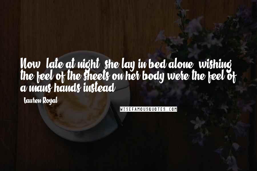 Lauren Royal Quotes: Now, late at night, she lay in bed alone, wishing the feel of the sheets on her body were the feel of a mans hands instead.