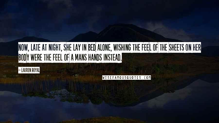 Lauren Royal Quotes: Now, late at night, she lay in bed alone, wishing the feel of the sheets on her body were the feel of a mans hands instead.