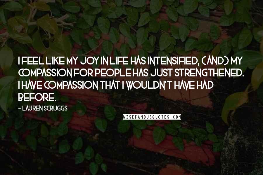 Lauren Scruggs Quotes: I feel like my joy in life has intensified, (and) my compassion for people has just strengthened. I have compassion that I wouldn't have had before.