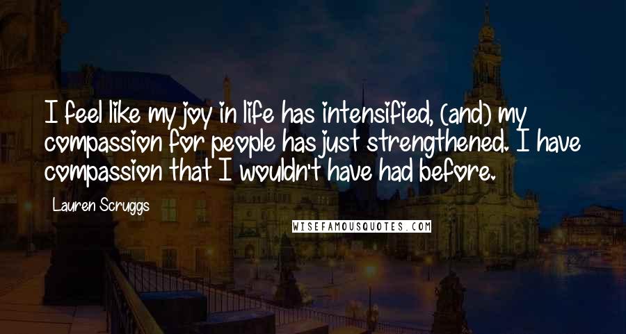 Lauren Scruggs Quotes: I feel like my joy in life has intensified, (and) my compassion for people has just strengthened. I have compassion that I wouldn't have had before.