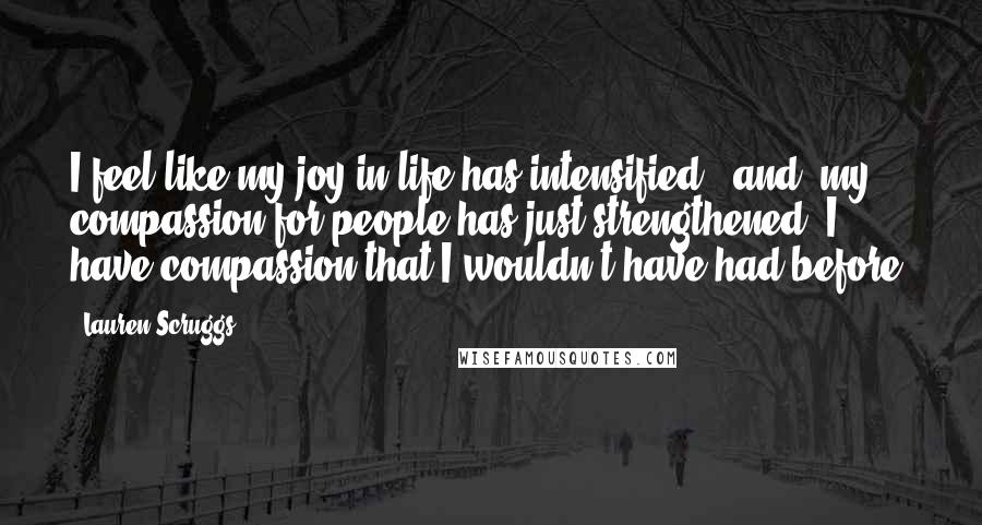 Lauren Scruggs Quotes: I feel like my joy in life has intensified, (and) my compassion for people has just strengthened. I have compassion that I wouldn't have had before.