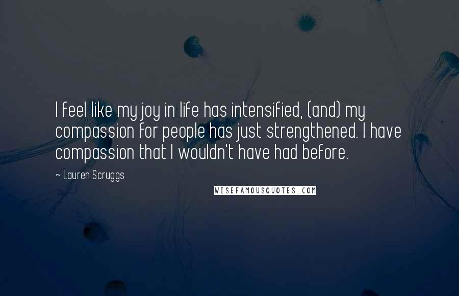 Lauren Scruggs Quotes: I feel like my joy in life has intensified, (and) my compassion for people has just strengthened. I have compassion that I wouldn't have had before.