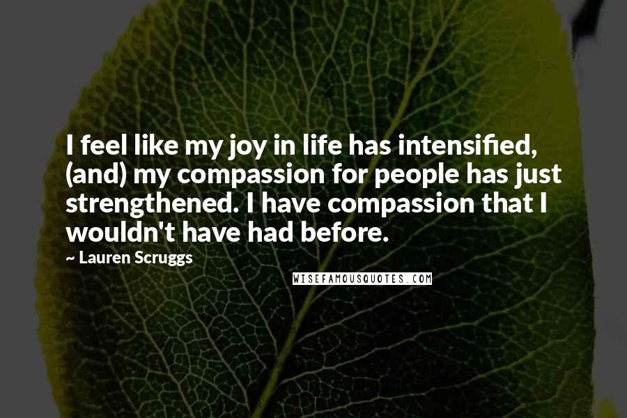 Lauren Scruggs Quotes: I feel like my joy in life has intensified, (and) my compassion for people has just strengthened. I have compassion that I wouldn't have had before.