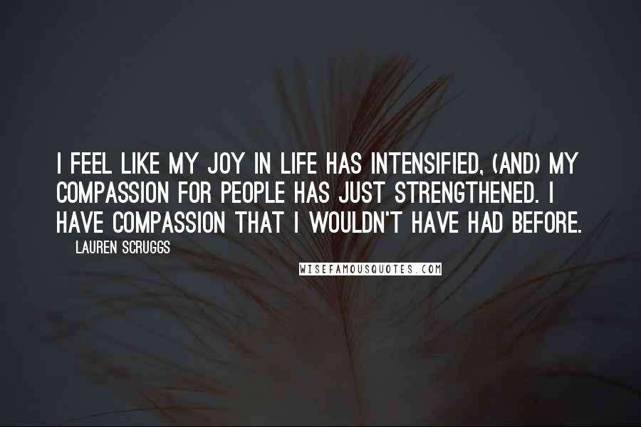 Lauren Scruggs Quotes: I feel like my joy in life has intensified, (and) my compassion for people has just strengthened. I have compassion that I wouldn't have had before.