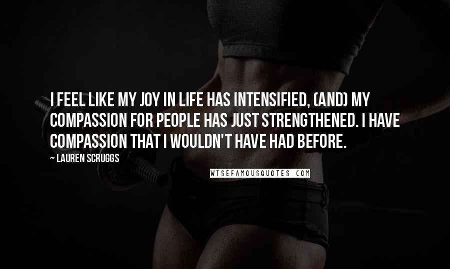 Lauren Scruggs Quotes: I feel like my joy in life has intensified, (and) my compassion for people has just strengthened. I have compassion that I wouldn't have had before.