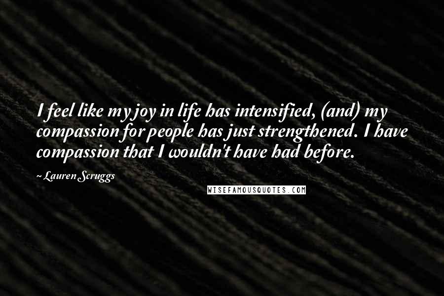 Lauren Scruggs Quotes: I feel like my joy in life has intensified, (and) my compassion for people has just strengthened. I have compassion that I wouldn't have had before.