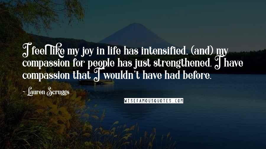 Lauren Scruggs Quotes: I feel like my joy in life has intensified, (and) my compassion for people has just strengthened. I have compassion that I wouldn't have had before.