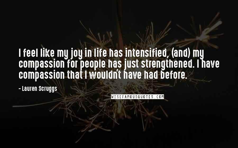 Lauren Scruggs Quotes: I feel like my joy in life has intensified, (and) my compassion for people has just strengthened. I have compassion that I wouldn't have had before.