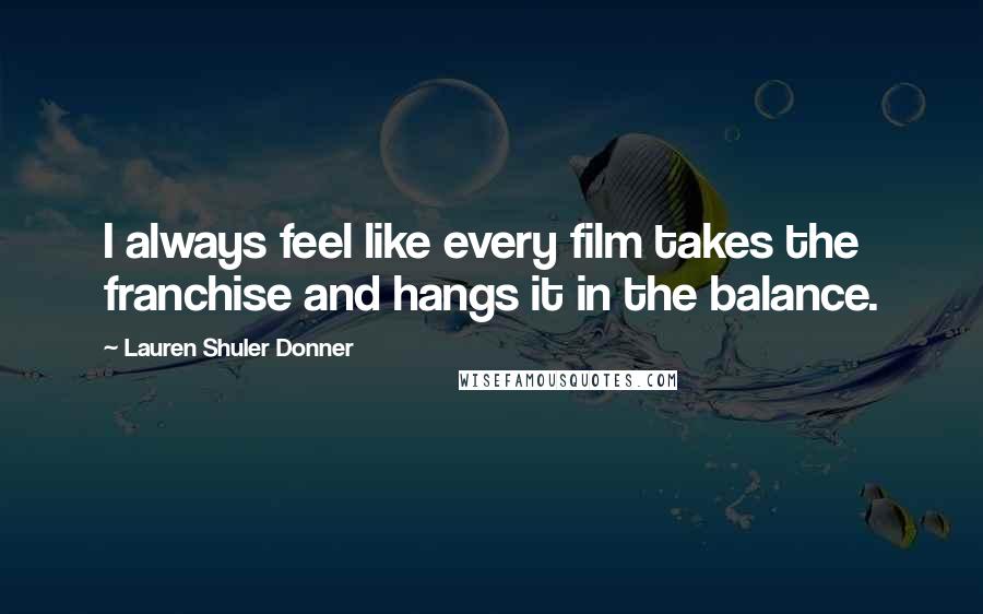 Lauren Shuler Donner Quotes: I always feel like every film takes the franchise and hangs it in the balance.