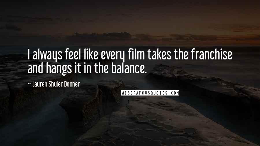 Lauren Shuler Donner Quotes: I always feel like every film takes the franchise and hangs it in the balance.