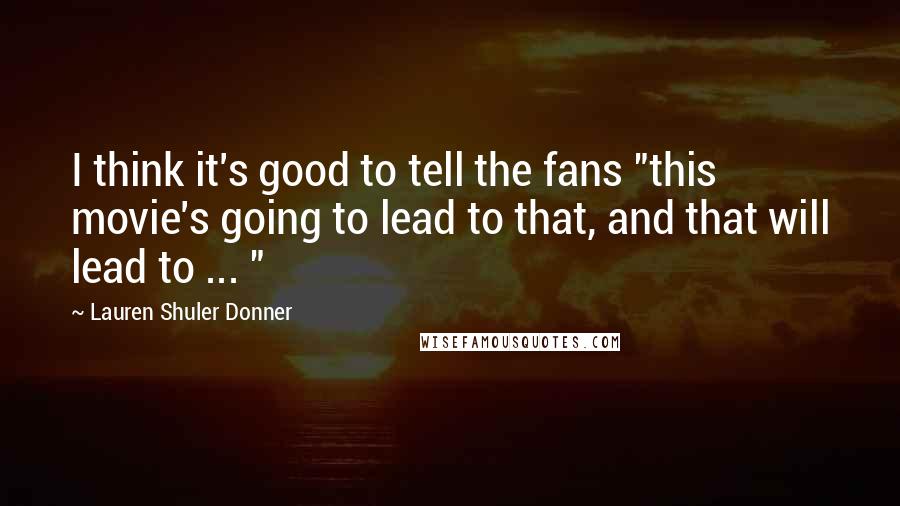 Lauren Shuler Donner Quotes: I think it's good to tell the fans "this movie's going to lead to that, and that will lead to ... "