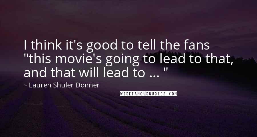 Lauren Shuler Donner Quotes: I think it's good to tell the fans "this movie's going to lead to that, and that will lead to ... "