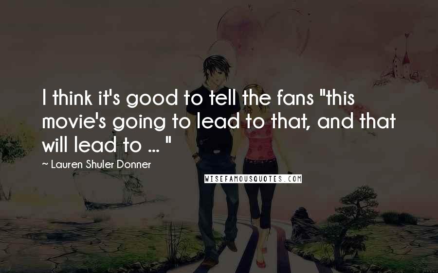 Lauren Shuler Donner Quotes: I think it's good to tell the fans "this movie's going to lead to that, and that will lead to ... "