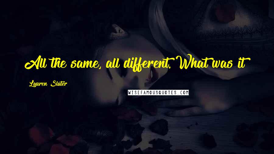 Lauren Slater Quotes: All the same, all different. What was it?