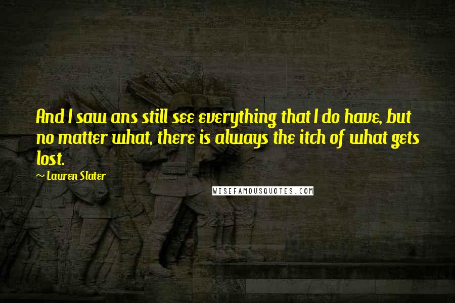 Lauren Slater Quotes: And I saw ans still see everything that I do have, but no matter what, there is always the itch of what gets lost.