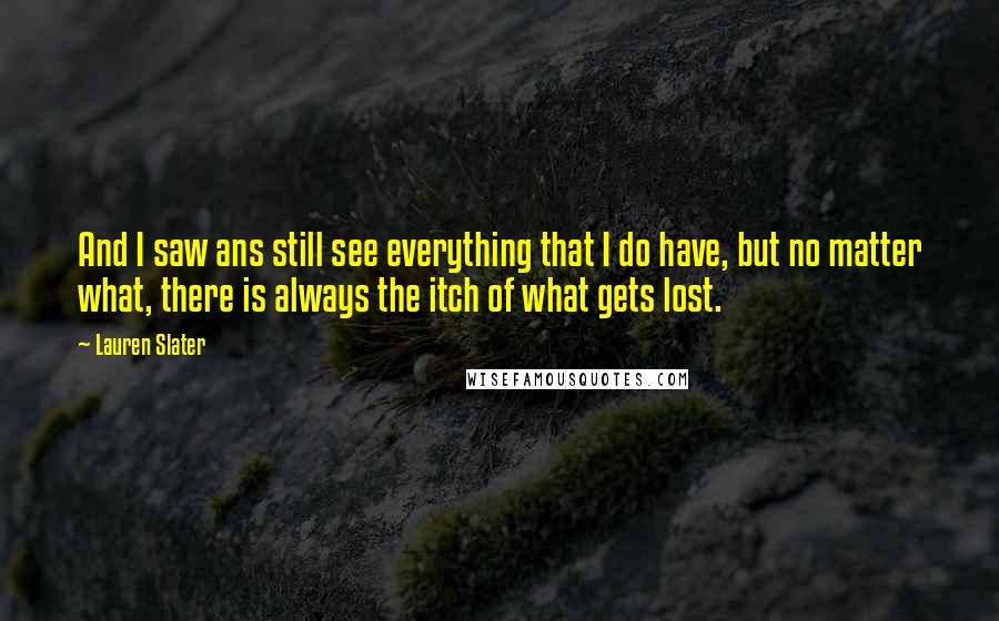 Lauren Slater Quotes: And I saw ans still see everything that I do have, but no matter what, there is always the itch of what gets lost.