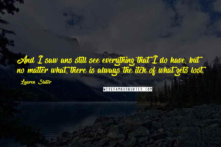 Lauren Slater Quotes: And I saw ans still see everything that I do have, but no matter what, there is always the itch of what gets lost.