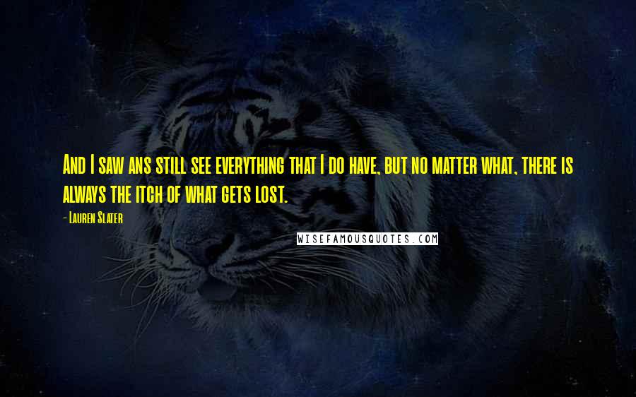 Lauren Slater Quotes: And I saw ans still see everything that I do have, but no matter what, there is always the itch of what gets lost.