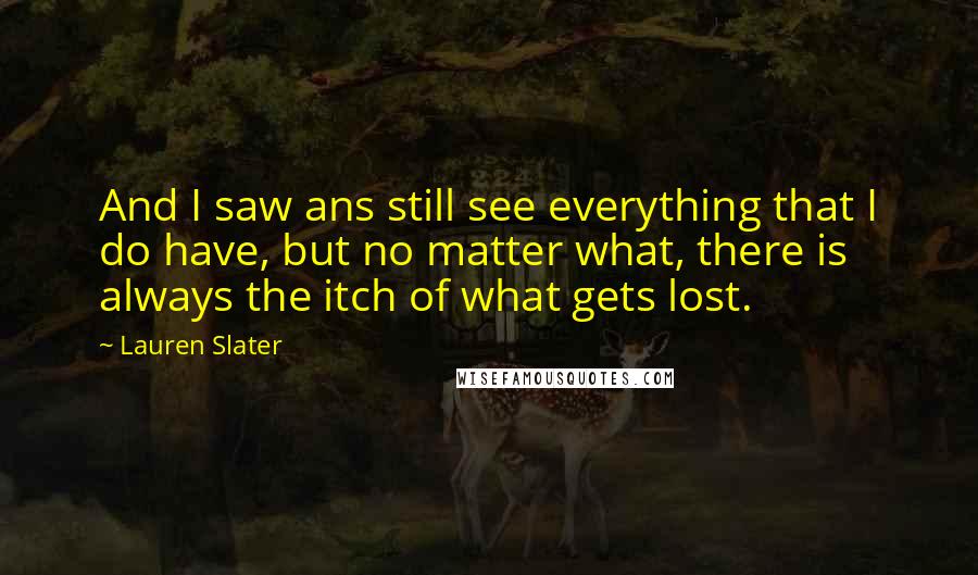 Lauren Slater Quotes: And I saw ans still see everything that I do have, but no matter what, there is always the itch of what gets lost.