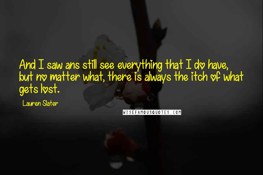Lauren Slater Quotes: And I saw ans still see everything that I do have, but no matter what, there is always the itch of what gets lost.