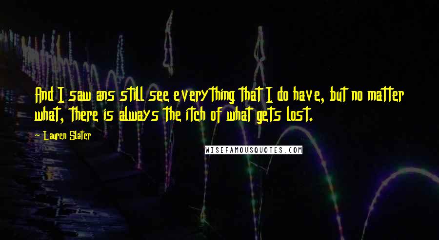 Lauren Slater Quotes: And I saw ans still see everything that I do have, but no matter what, there is always the itch of what gets lost.