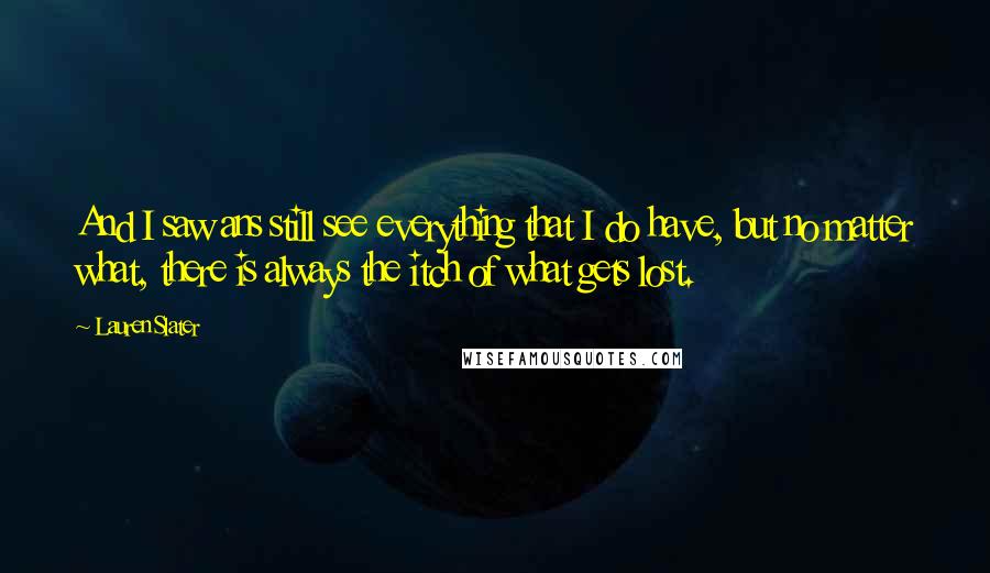 Lauren Slater Quotes: And I saw ans still see everything that I do have, but no matter what, there is always the itch of what gets lost.