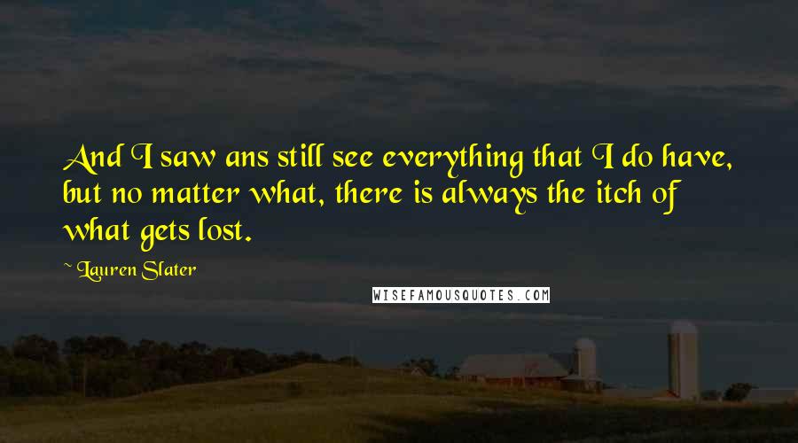 Lauren Slater Quotes: And I saw ans still see everything that I do have, but no matter what, there is always the itch of what gets lost.