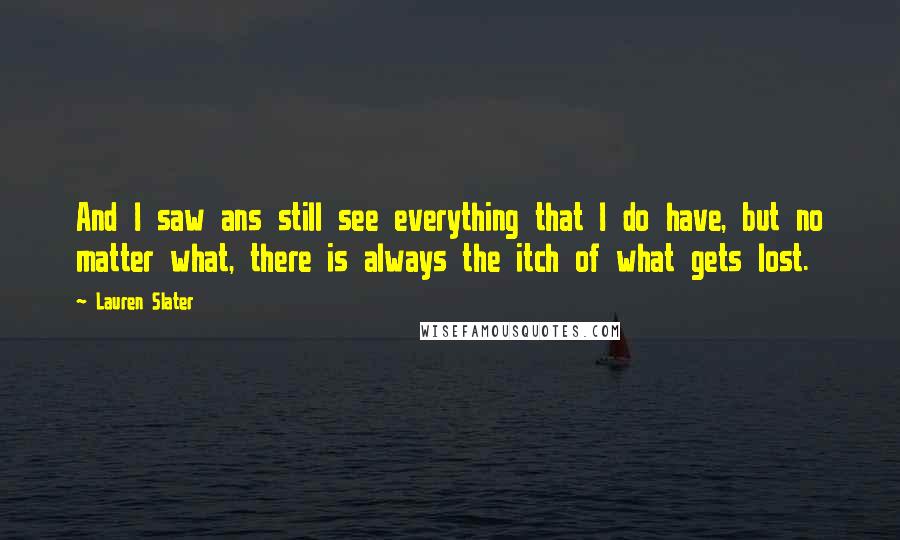 Lauren Slater Quotes: And I saw ans still see everything that I do have, but no matter what, there is always the itch of what gets lost.