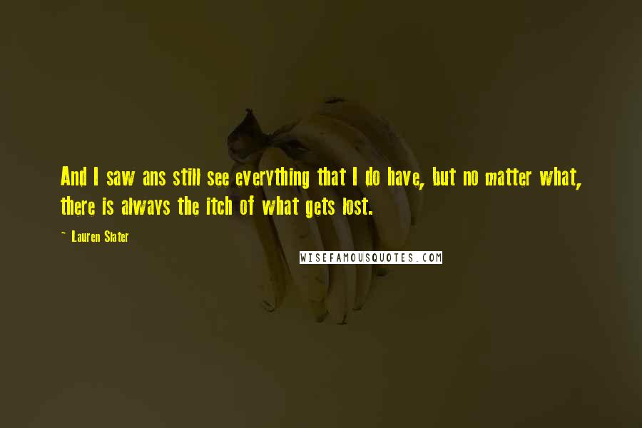 Lauren Slater Quotes: And I saw ans still see everything that I do have, but no matter what, there is always the itch of what gets lost.