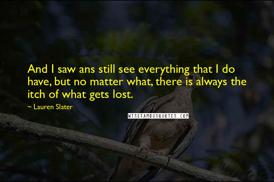 Lauren Slater Quotes: And I saw ans still see everything that I do have, but no matter what, there is always the itch of what gets lost.