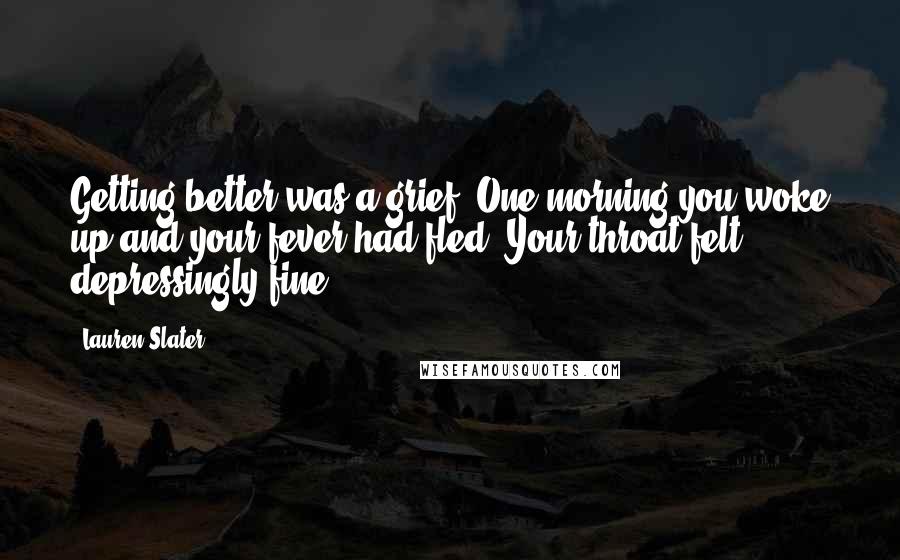 Lauren Slater Quotes: Getting better was a grief. One morning you woke up and your fever had fled. Your throat felt depressingly fine.