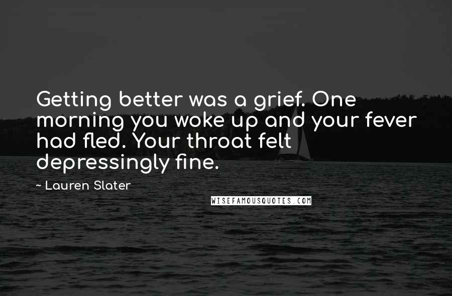 Lauren Slater Quotes: Getting better was a grief. One morning you woke up and your fever had fled. Your throat felt depressingly fine.