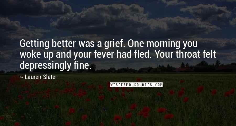 Lauren Slater Quotes: Getting better was a grief. One morning you woke up and your fever had fled. Your throat felt depressingly fine.