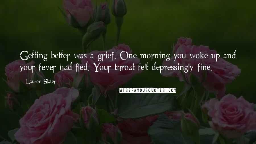 Lauren Slater Quotes: Getting better was a grief. One morning you woke up and your fever had fled. Your throat felt depressingly fine.